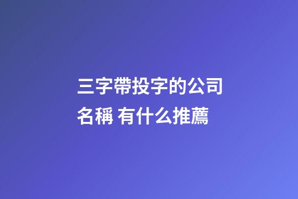 三字帶投字的公司名稱 有什么推薦-第1張-公司起名-玄機派